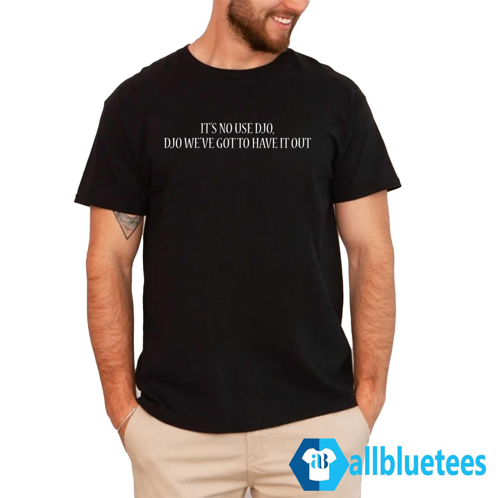 It’s No Use Djo Djo We’ve Got To Have It Out Shirt