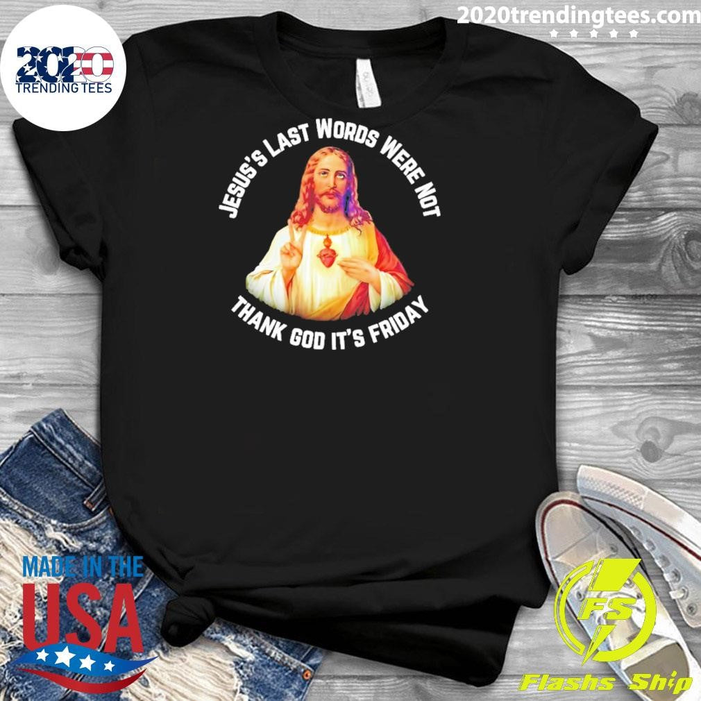 Jesus’s Last Words Were Not Thank God It’s Friday Shirt