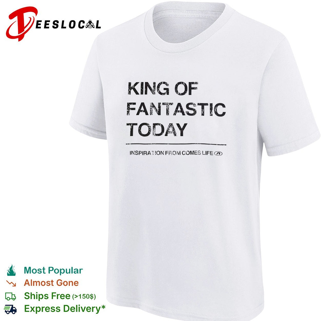 King of fantastic today inspiration from comes life shirt