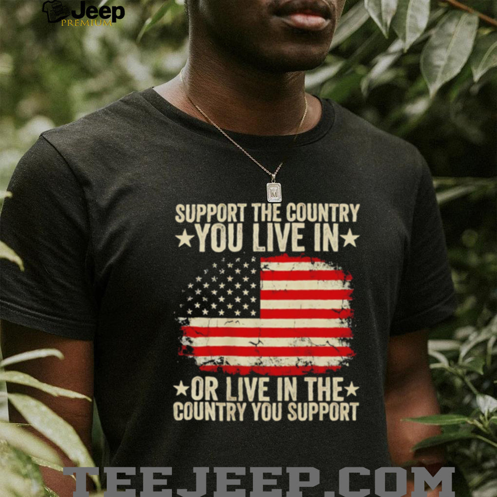 Support the country you live in or live in the country you support shirt