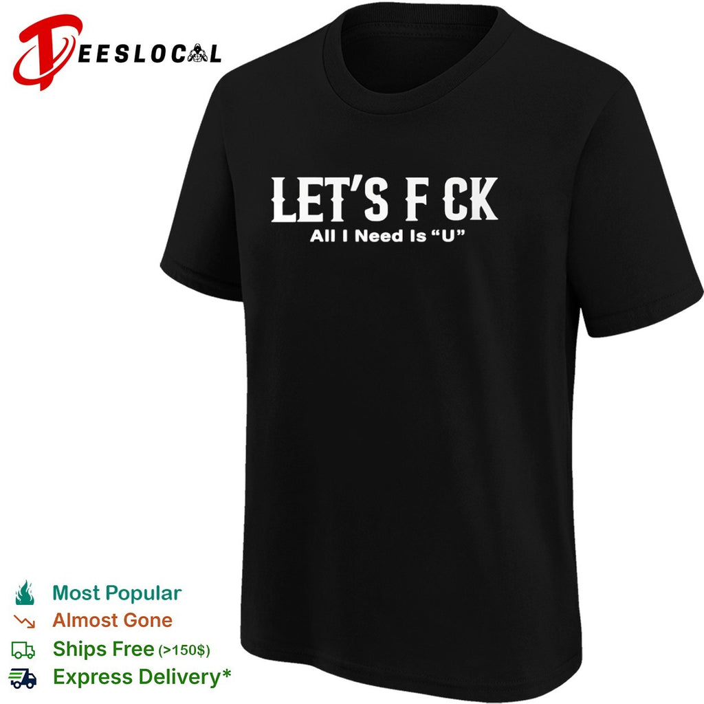 Let’s f ck all I need is u shirt
