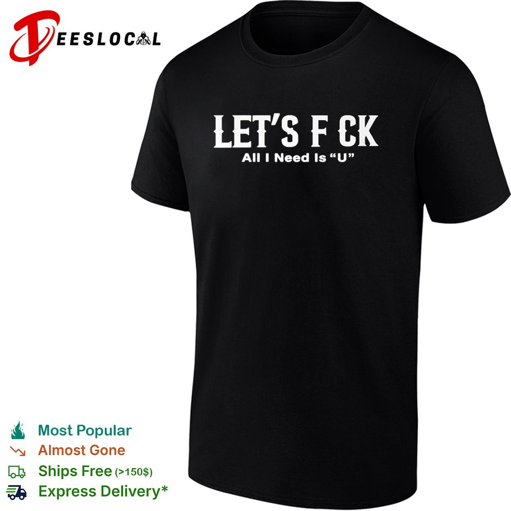 Let’s f ck all I need is u shirt
