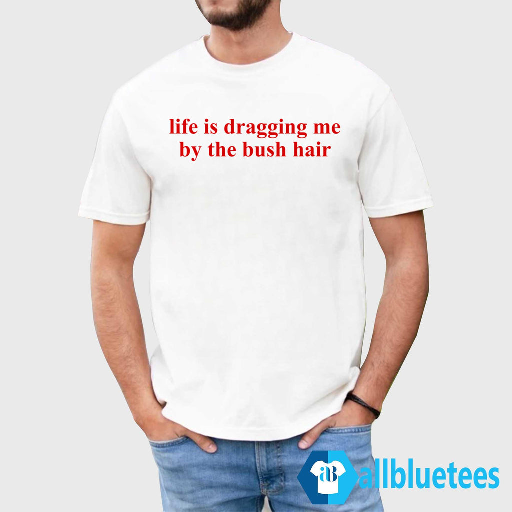 Life Is Dragging Me By The Bush Hair Shirt