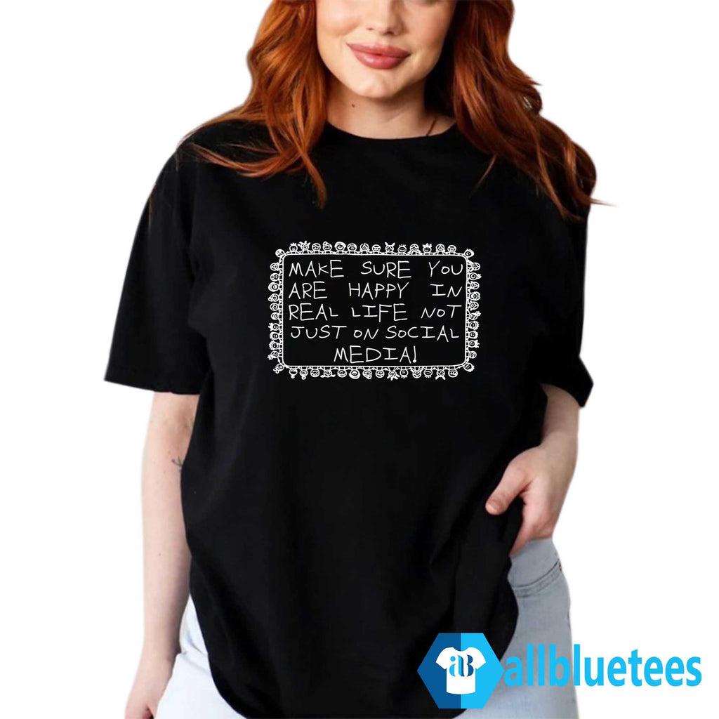 Make Sure You Are Happy In Real Life Not Just On Social Media Shirt