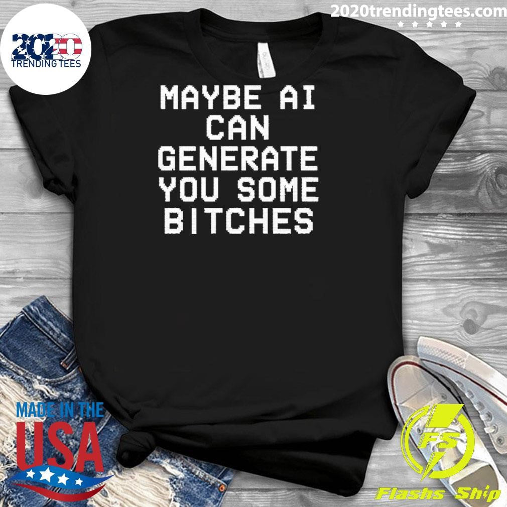 Maybe Ai Can Generate You Some Bitches Shirt
