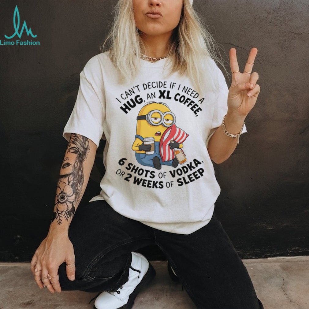 Minion I can’t decide if I need a hug an xl coffee or 2 weeks of sleep 6 shots of vodka shirt