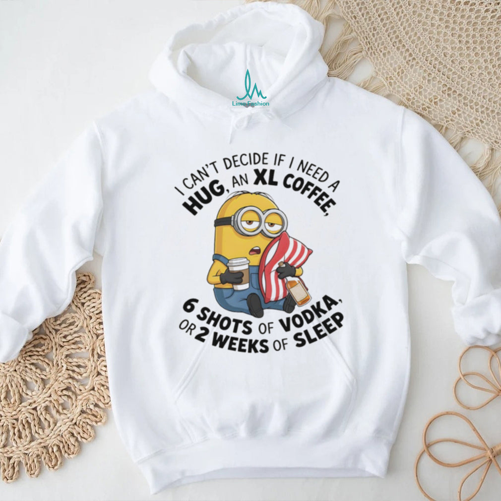 Minion I can’t decide if I need a hug an xl coffee or 2 weeks of sleep 6 shots of vodka shirt