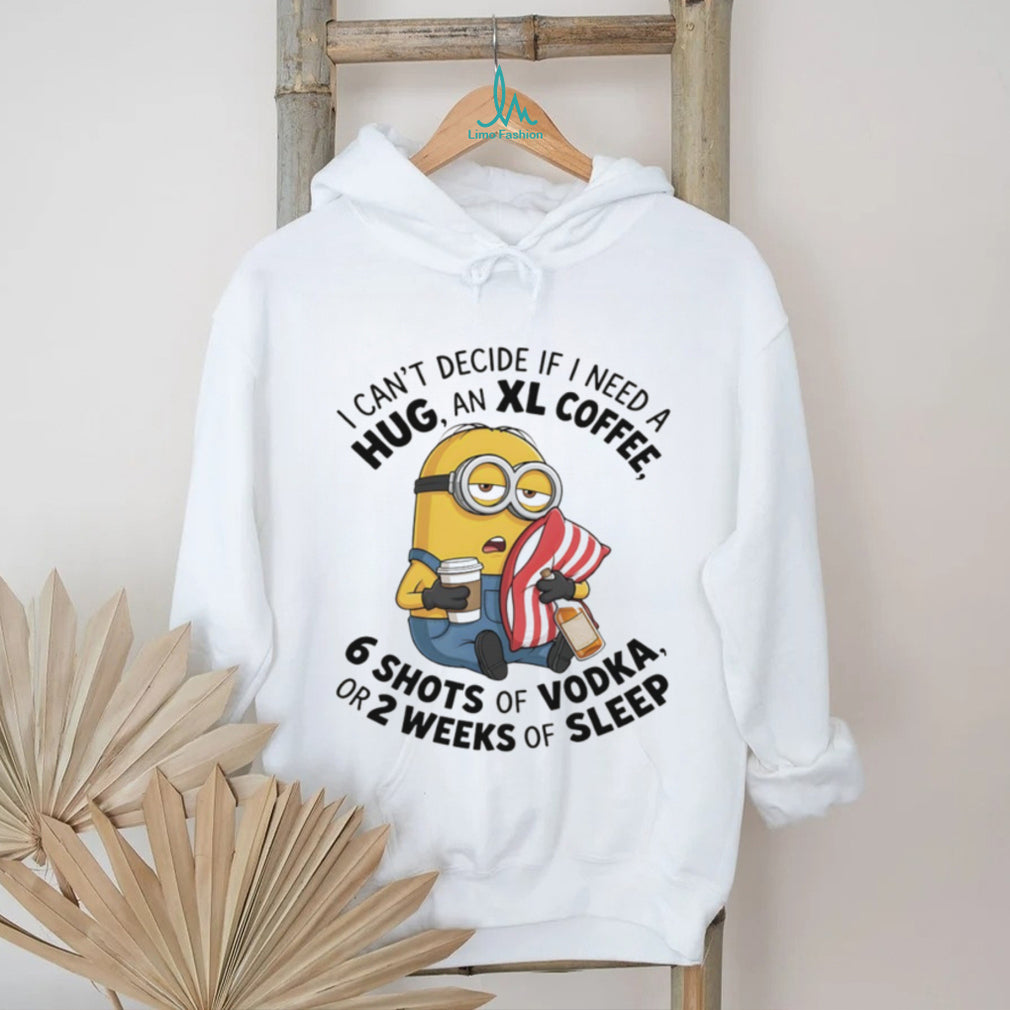 Minion I can’t decide if I need a hug an xl coffee or 2 weeks of sleep 6 shots of vodka shirt