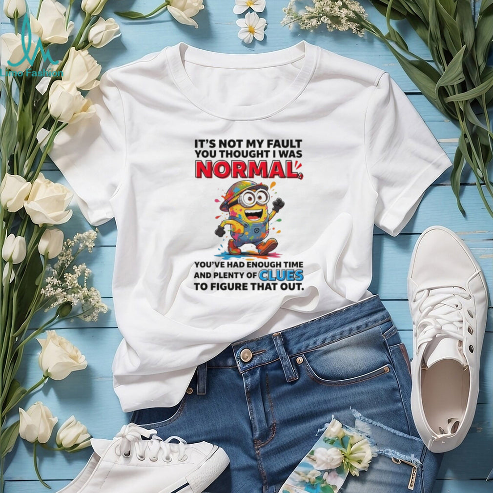 Minion it’s not my fault you thought I was normal you’ve had enough time and plenty of clues to figure that out shirt