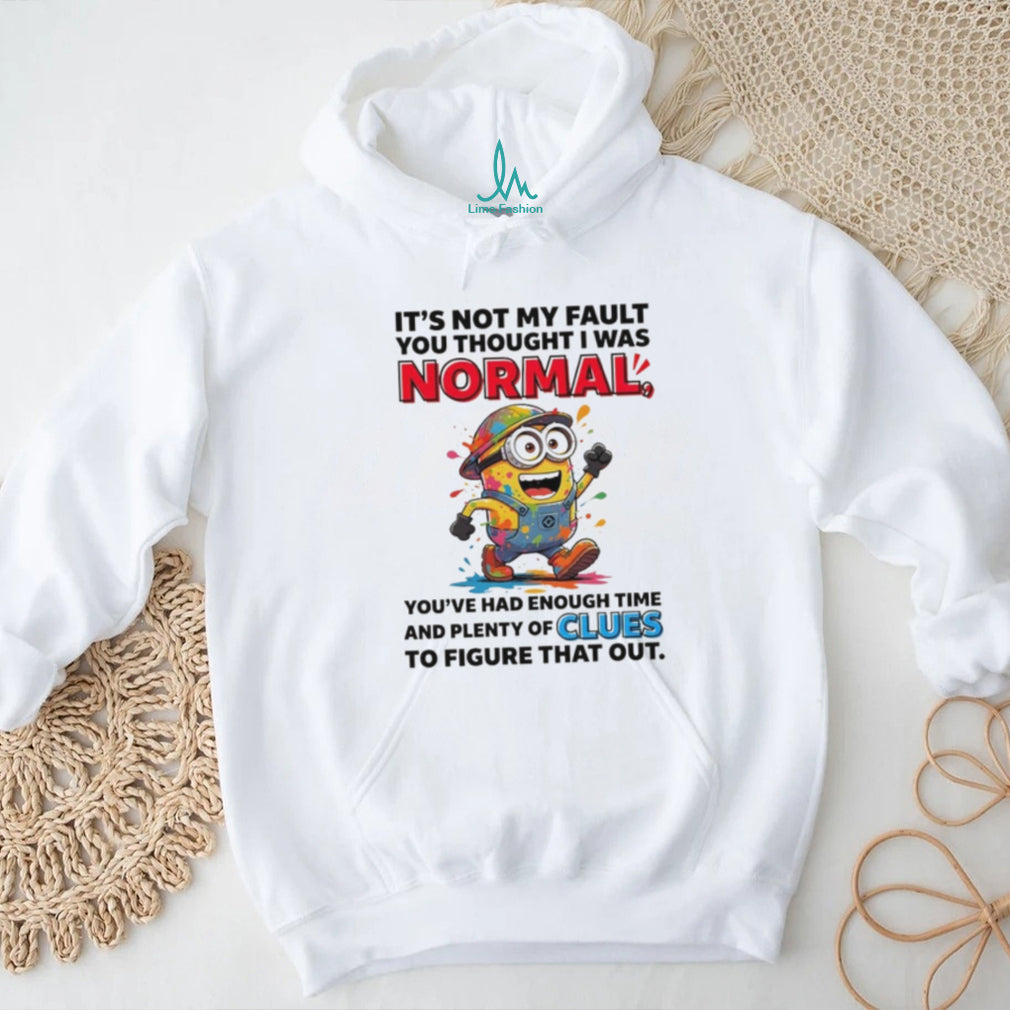 Minion it’s not my fault you thought I was normal you’ve had enough time and plenty of clues to figure that out shirt