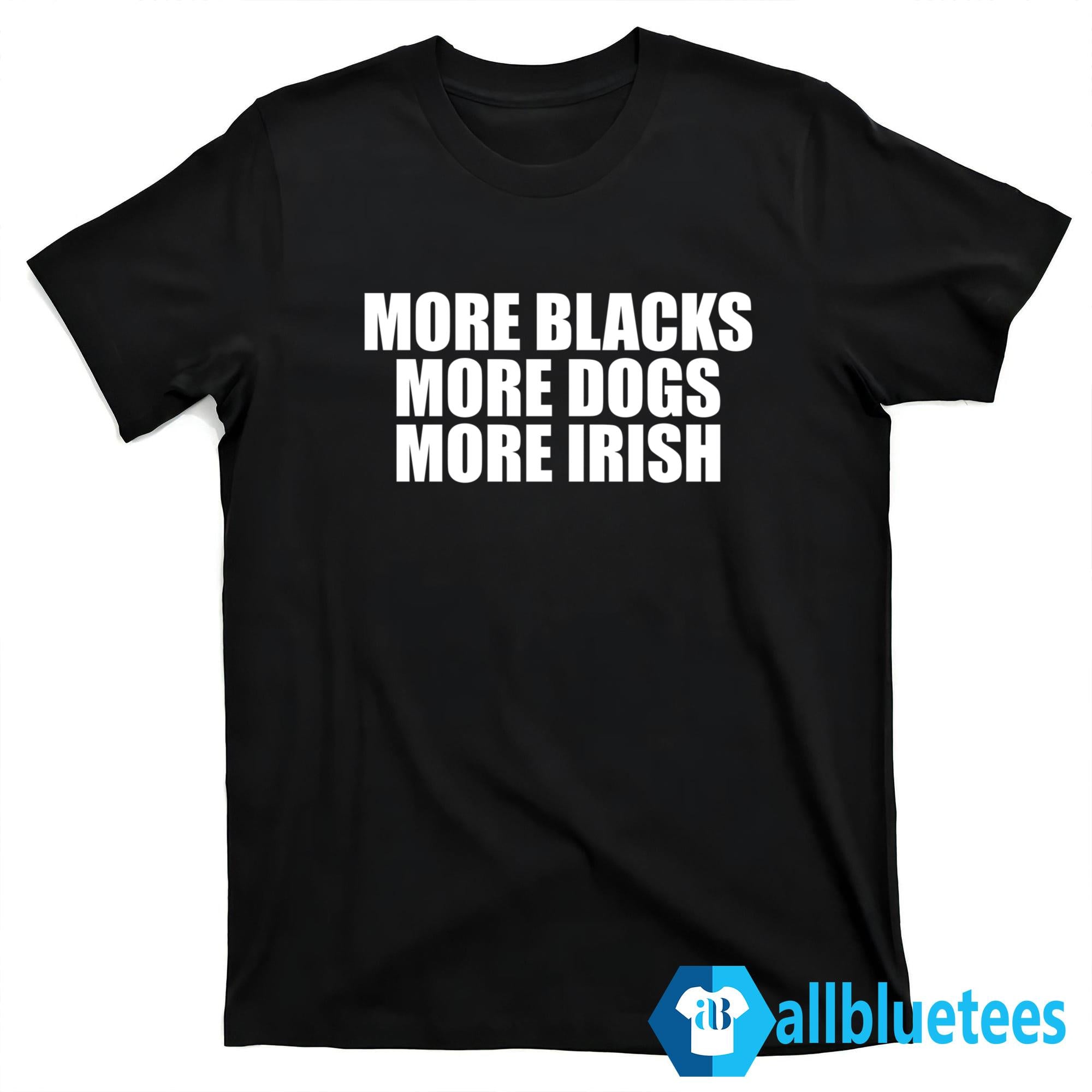 More Blacks More Dogs More Irish Shirt