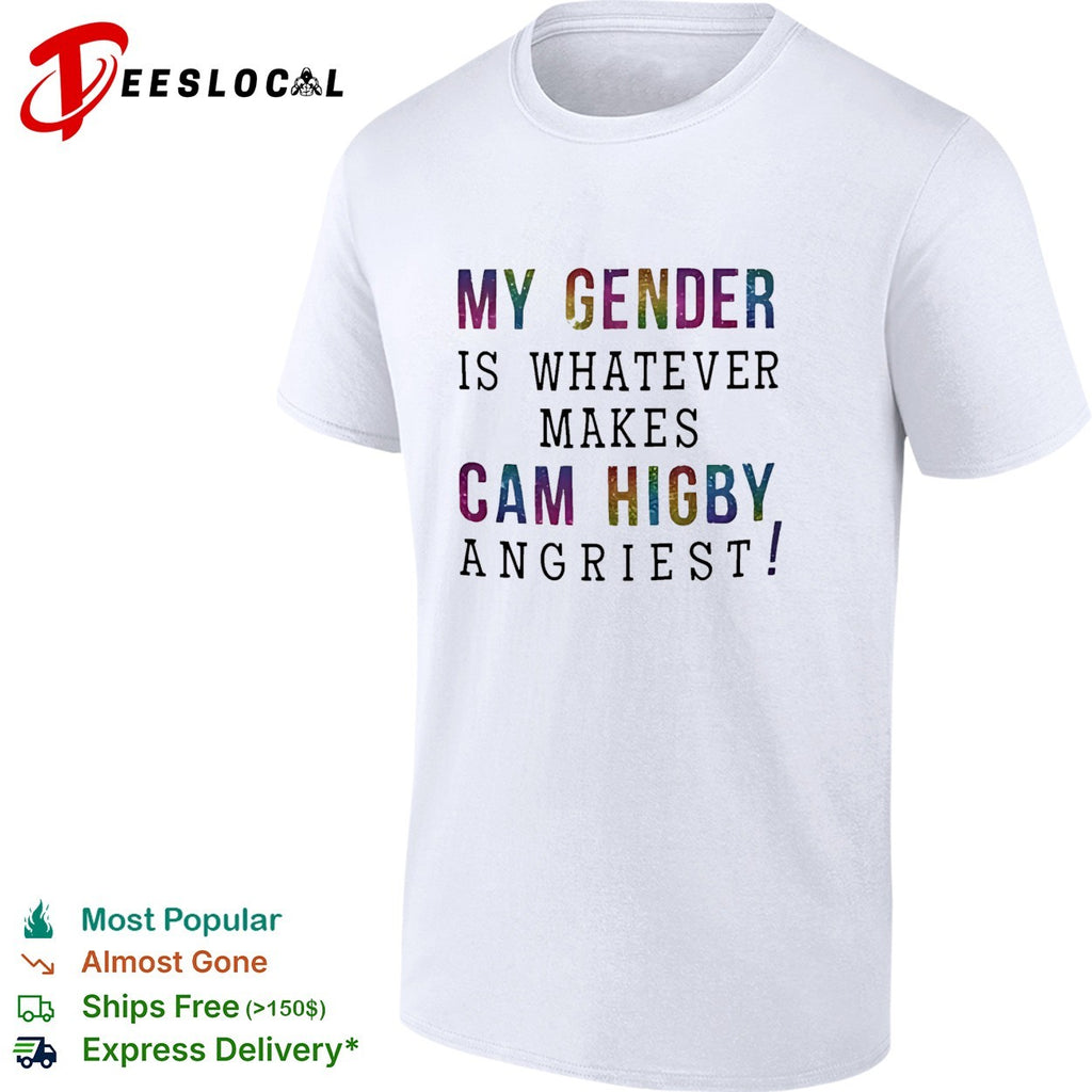 My gender is whatever makes Cam Higby angriest shirt