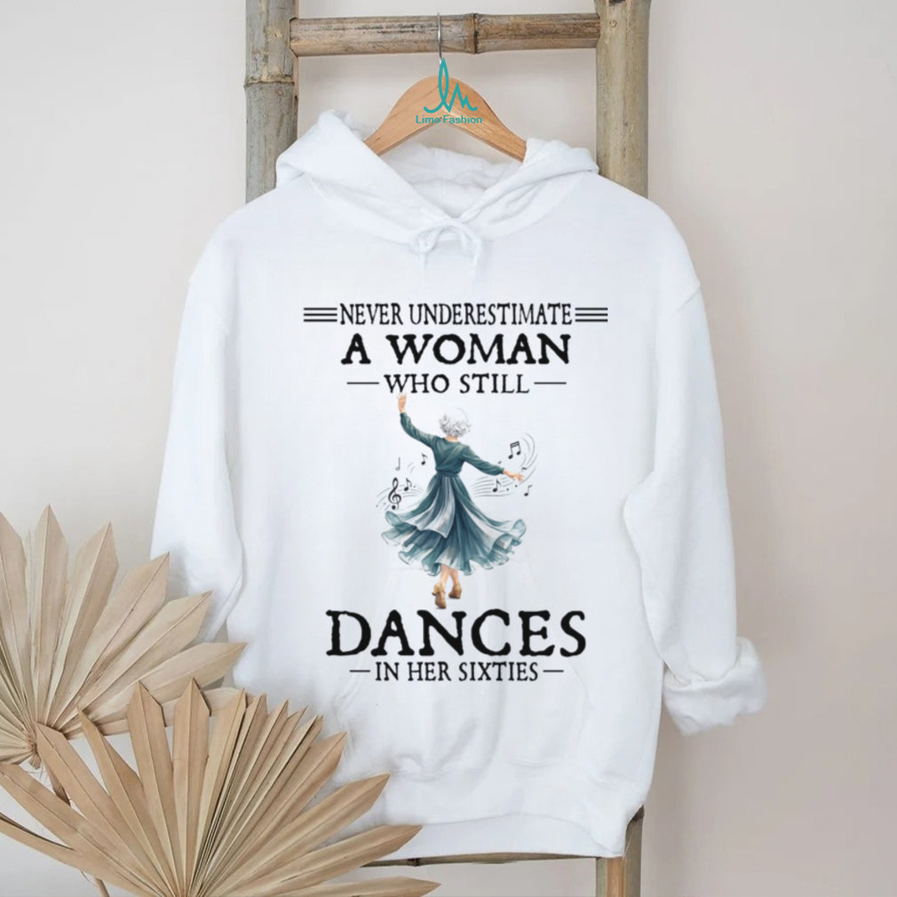 Never Underestimate A Woman Who Still Dances In Her Sixties Shirt