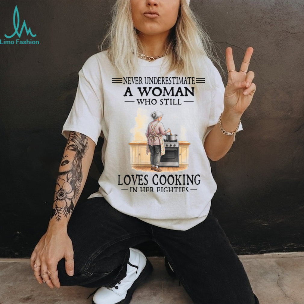 Never Underestimate A Woman Who Still Loves Cooking In Her Eighties Shirt