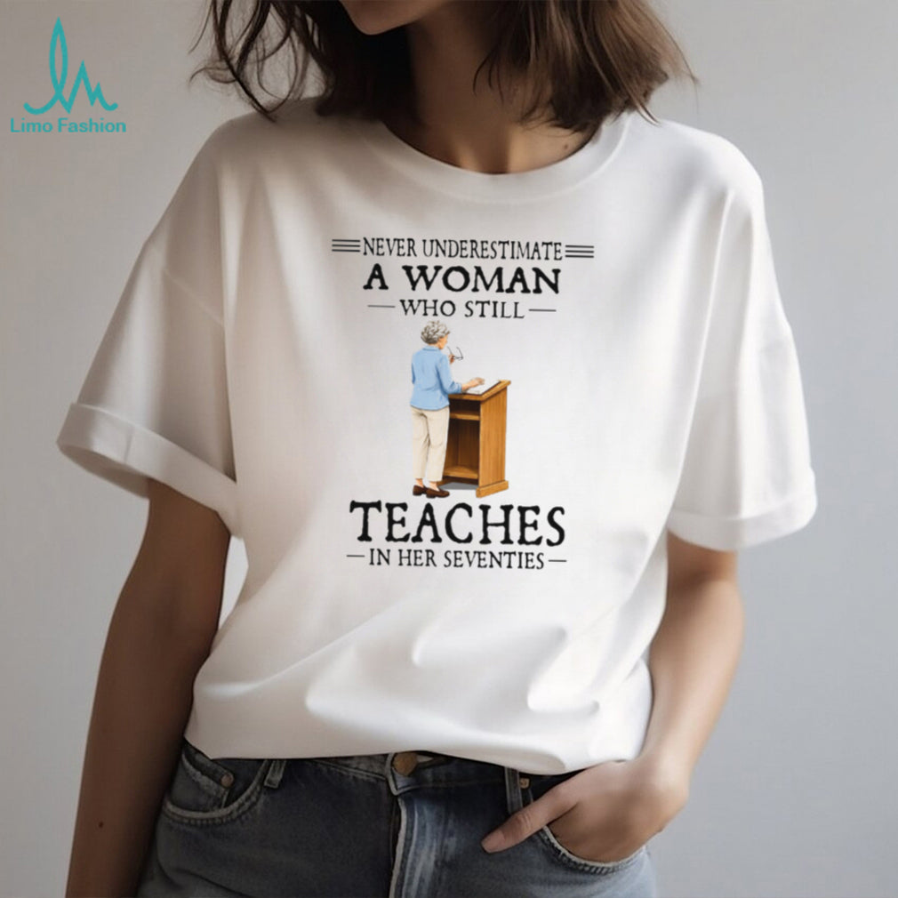 Never Underestimate A Woman Who Still Teaches In Her 70s Tee