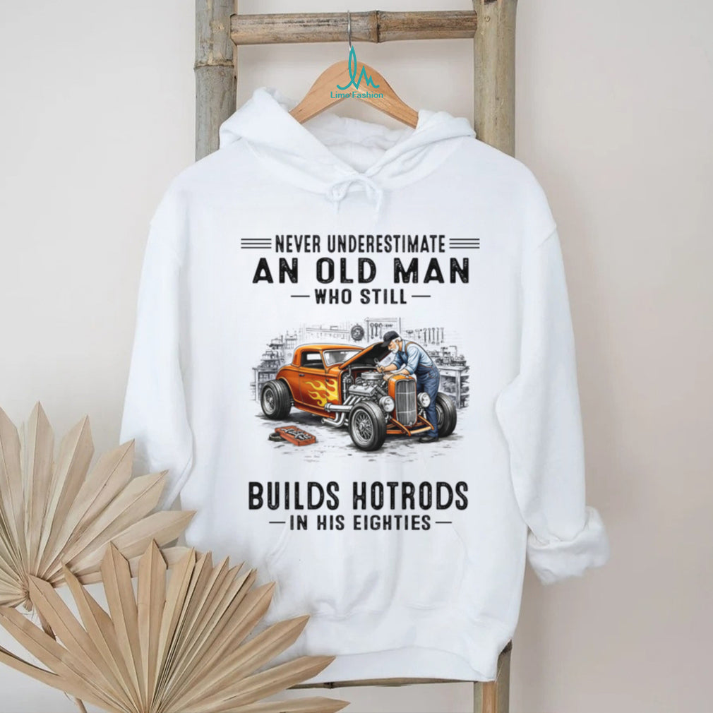 Never Underestimate An Old Man Builds Hotrods In His Eighties Shirt
