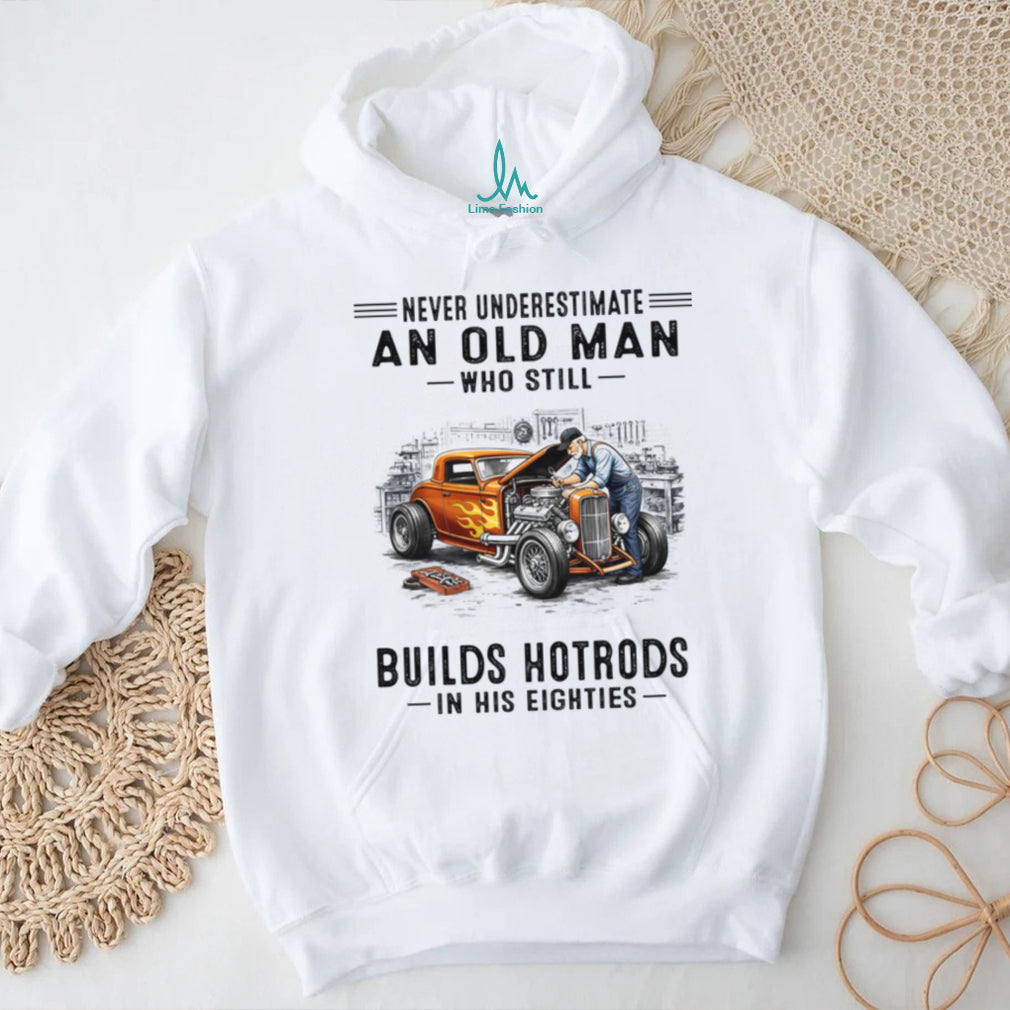 Never Underestimate An Old Man Builds Hotrods In His Eighties Shirt