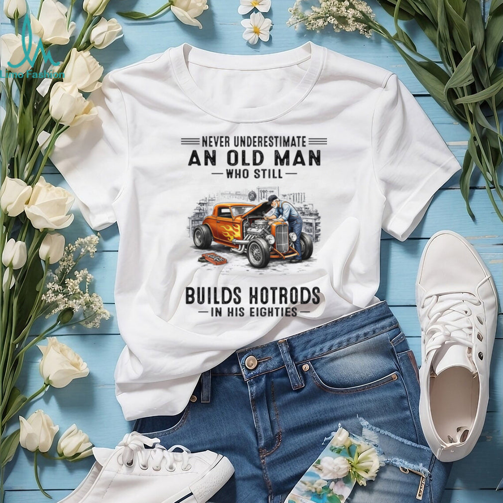 Never Underestimate An Old Man Builds Hotrods In His Eighties Shirt
