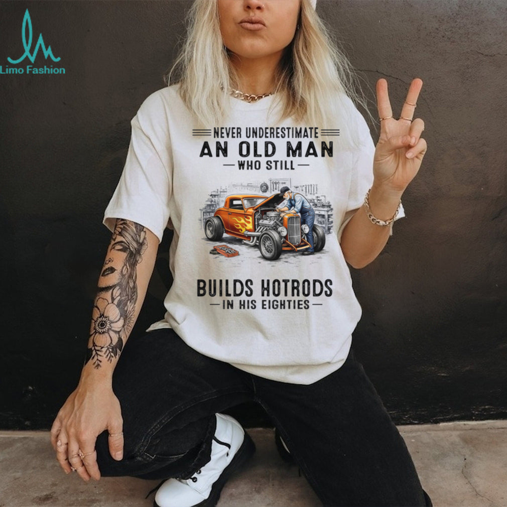 Never Underestimate An Old Man Builds Hotrods In His Eighties Shirt