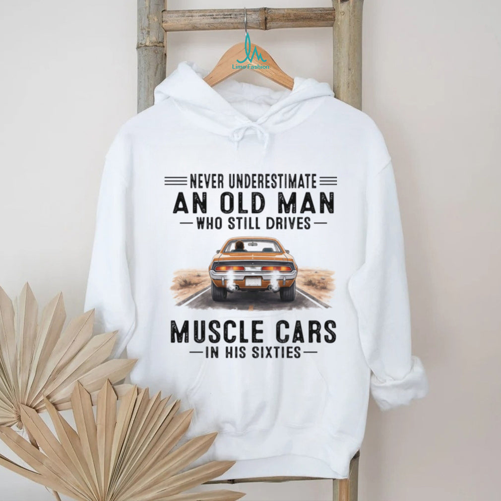 Never Underestimate An Old Man Drives Muscle Cars In His Sixties Shirt