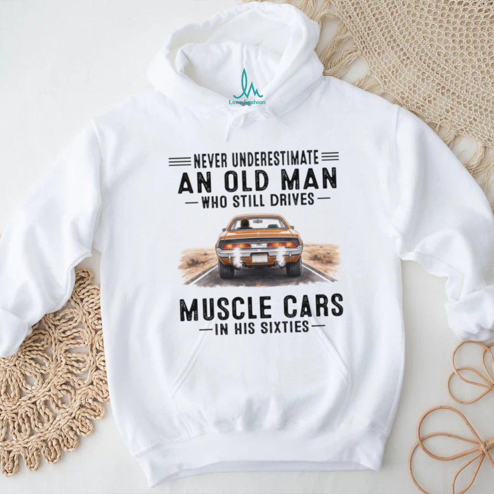 Never Underestimate An Old Man Drives Muscle Cars In His Sixties Shirt