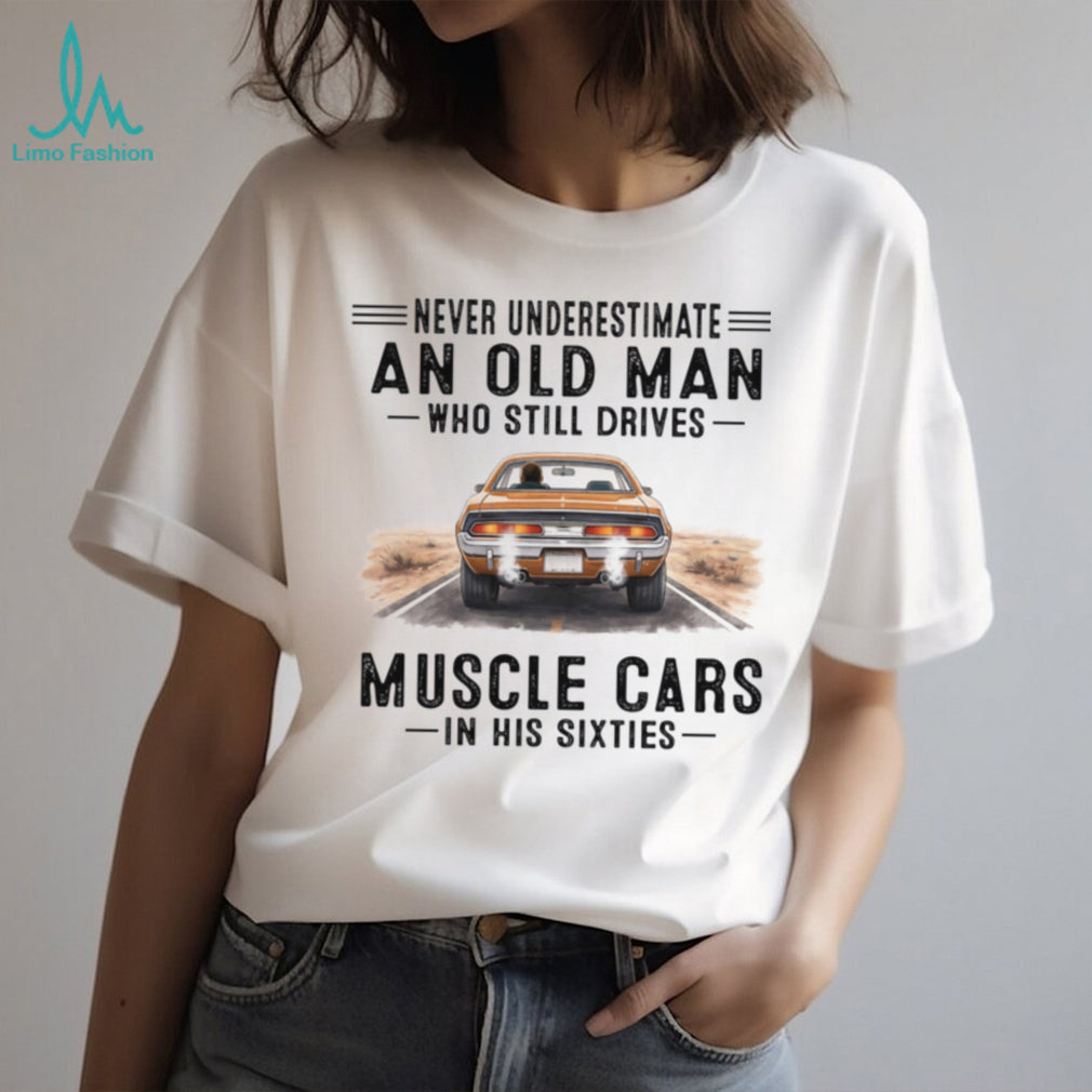 Never Underestimate An Old Man Drives Muscle Cars In His Sixties Shirt