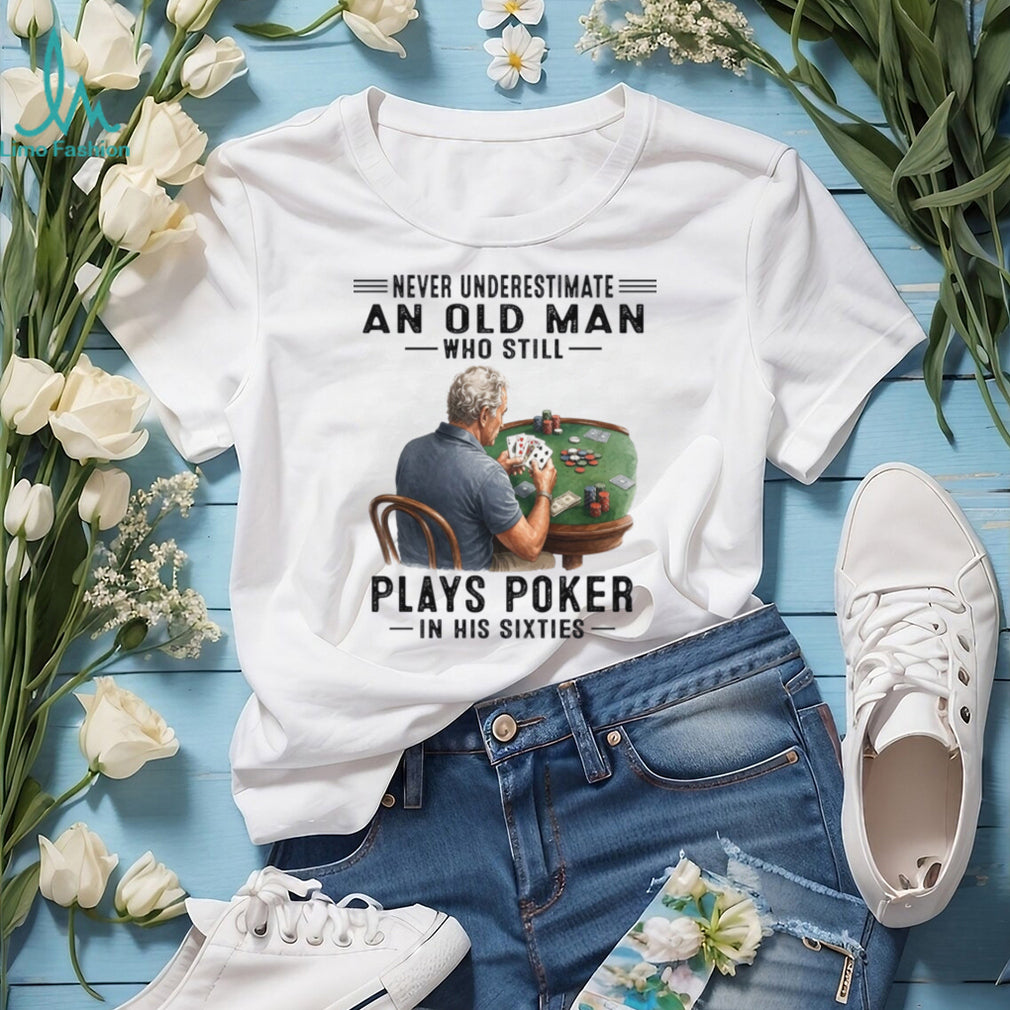 Never Underestimate An Old Man Playing Poker In His Sixties Shirt