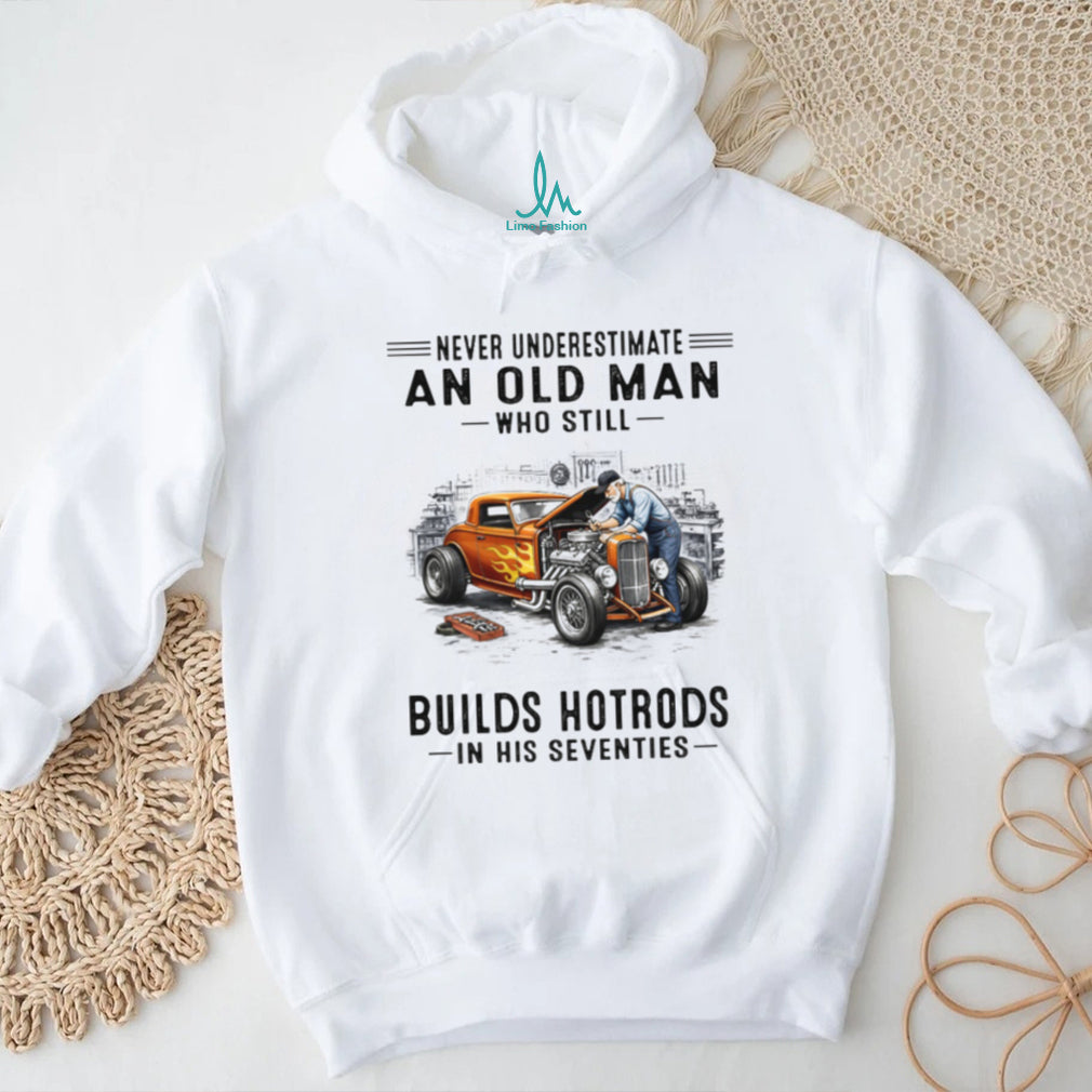 Never Underestimate An Old Man Who Builds Hotrods In His Seventies T Shirt