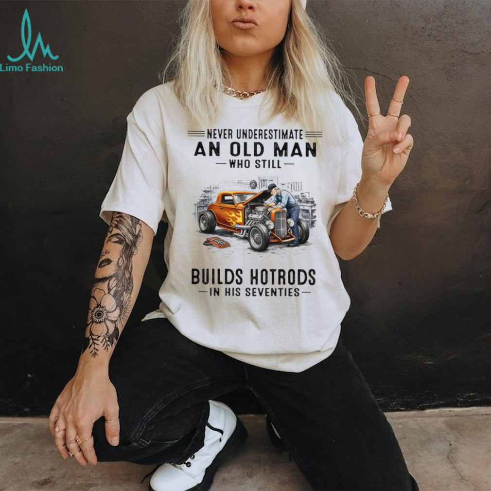 Never Underestimate An Old Man Who Builds Hotrods In His Seventies T Shirt