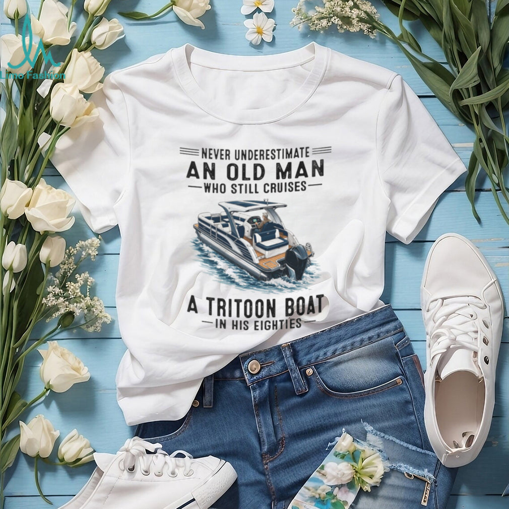 Never Underestimate An Old Man Who Still Cruises A Tritoon Boat Shirt