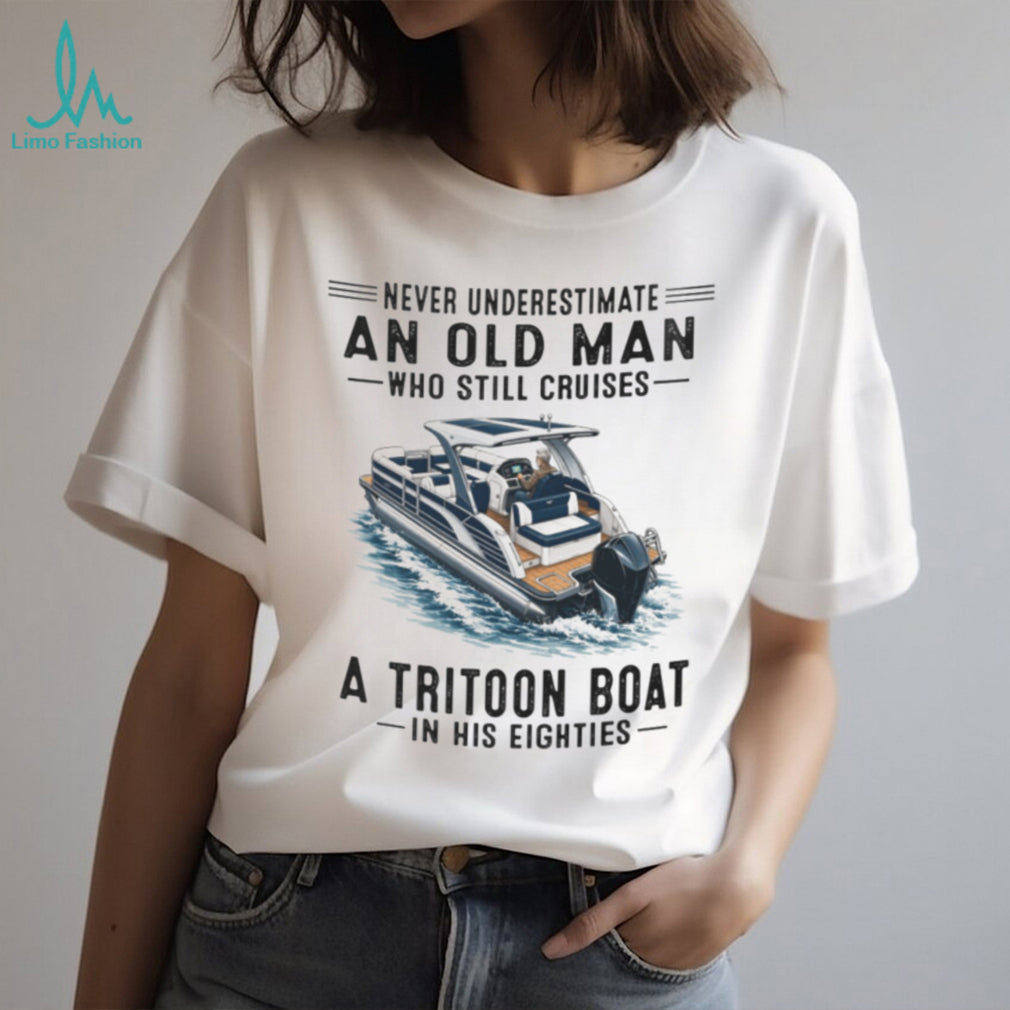 Never Underestimate An Old Man Who Still Cruises A Tritoon Boat Shirt