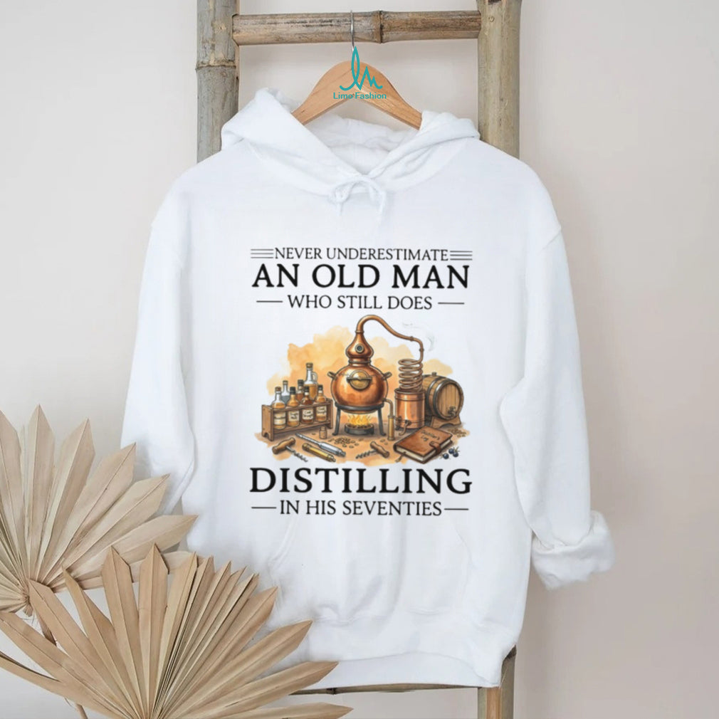Never Underestimate An Old Man Who Still Does Distilling In His Seventies Shirt