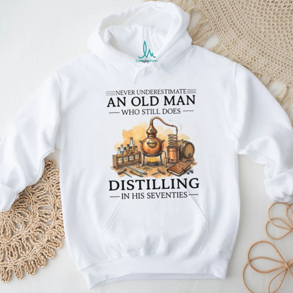 Never Underestimate An Old Man Who Still Does Distilling In His Seventies Shirt