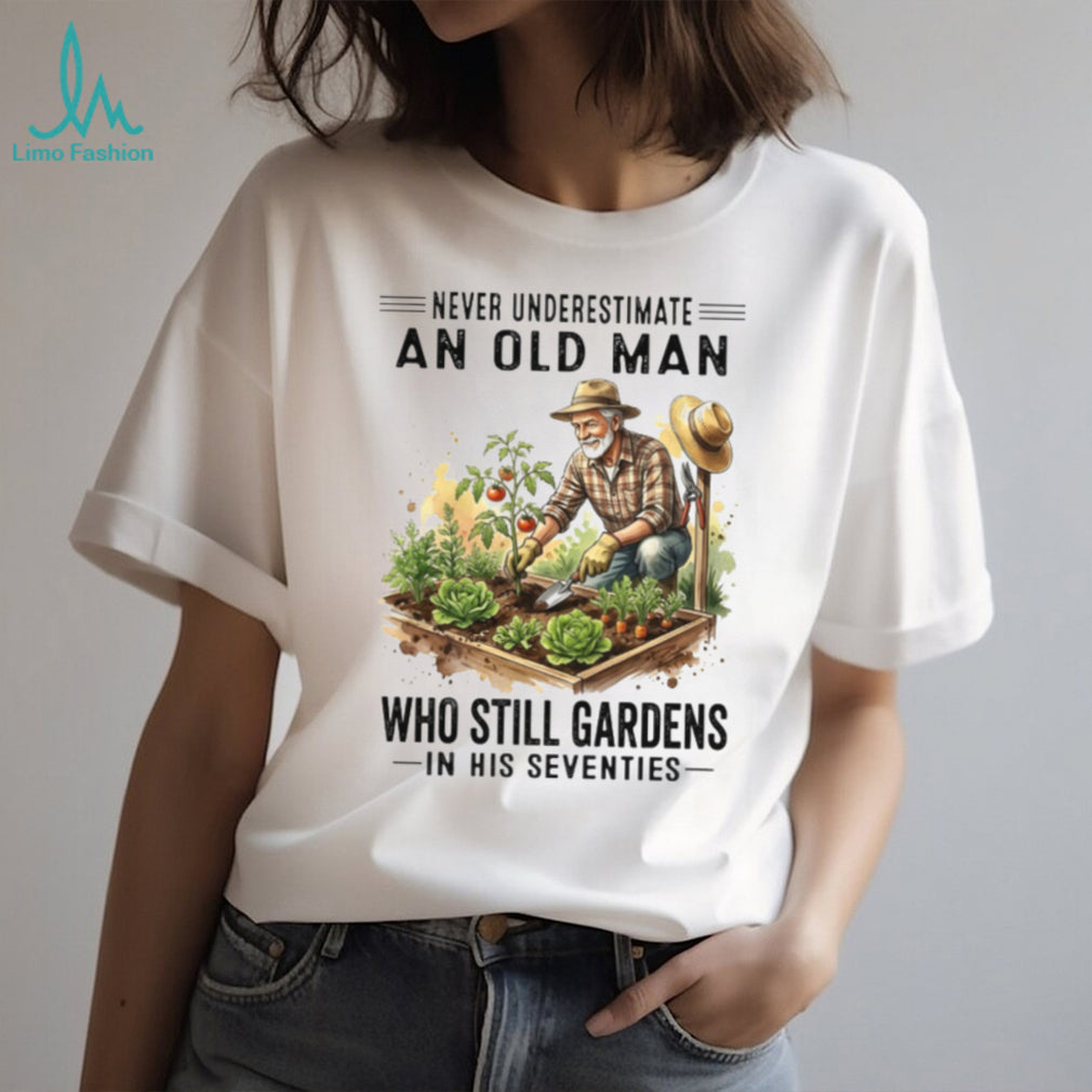 Never Underestimate An Old Man Who Still Gardens In His Seventies Gardener Shirt