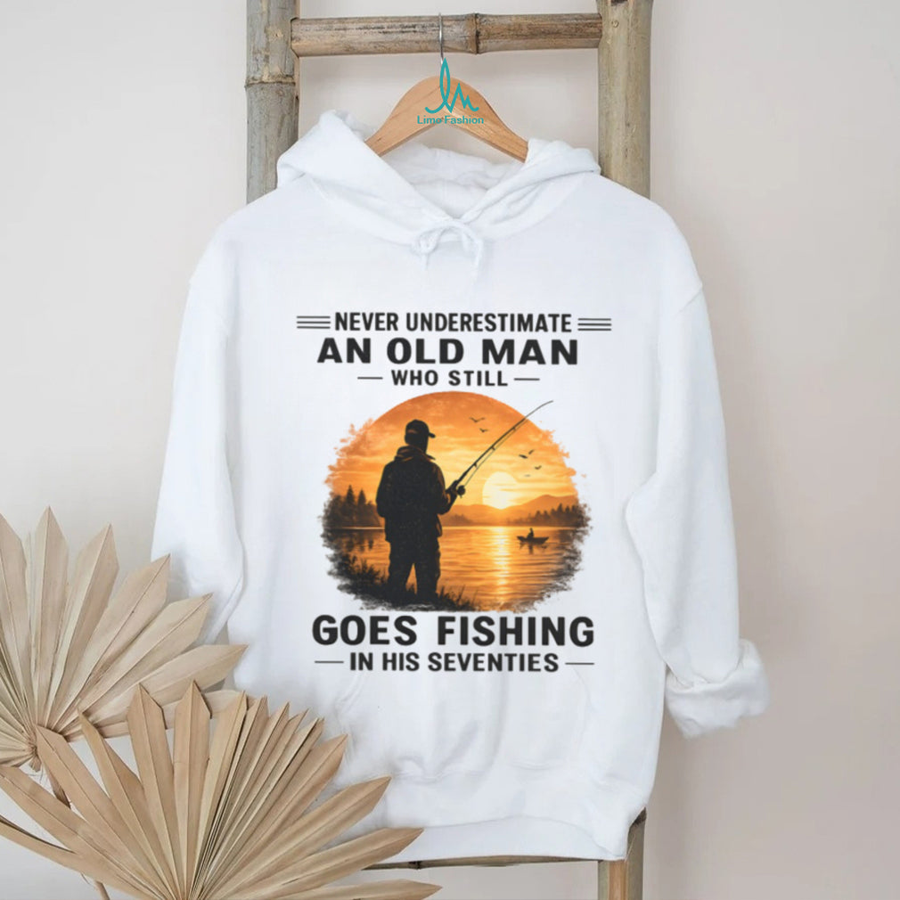 Never Underestimate An Old Man Who Still Goes Fishing In His Seventies Shirt