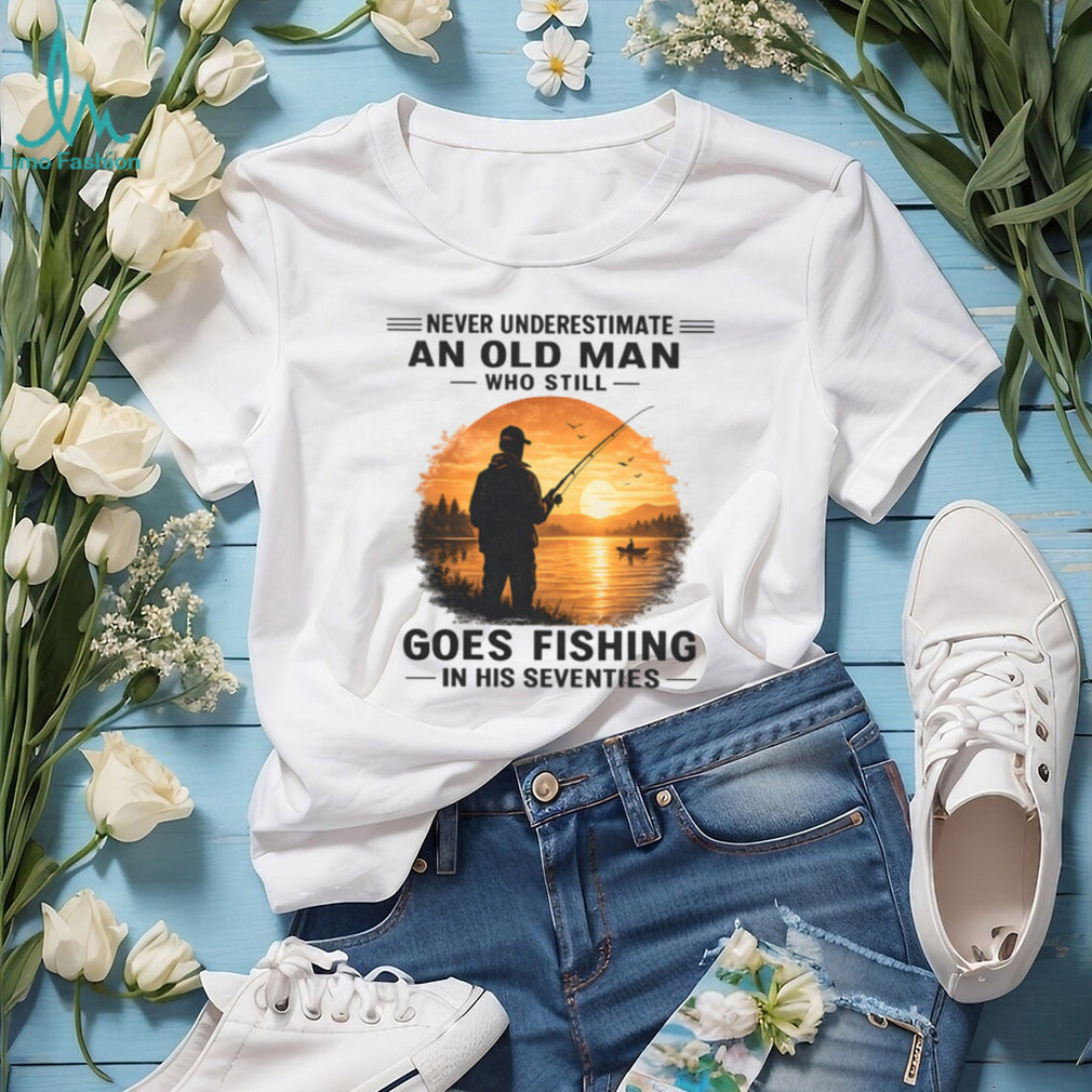 Never Underestimate An Old Man Who Still Goes Fishing In His Seventies Shirt