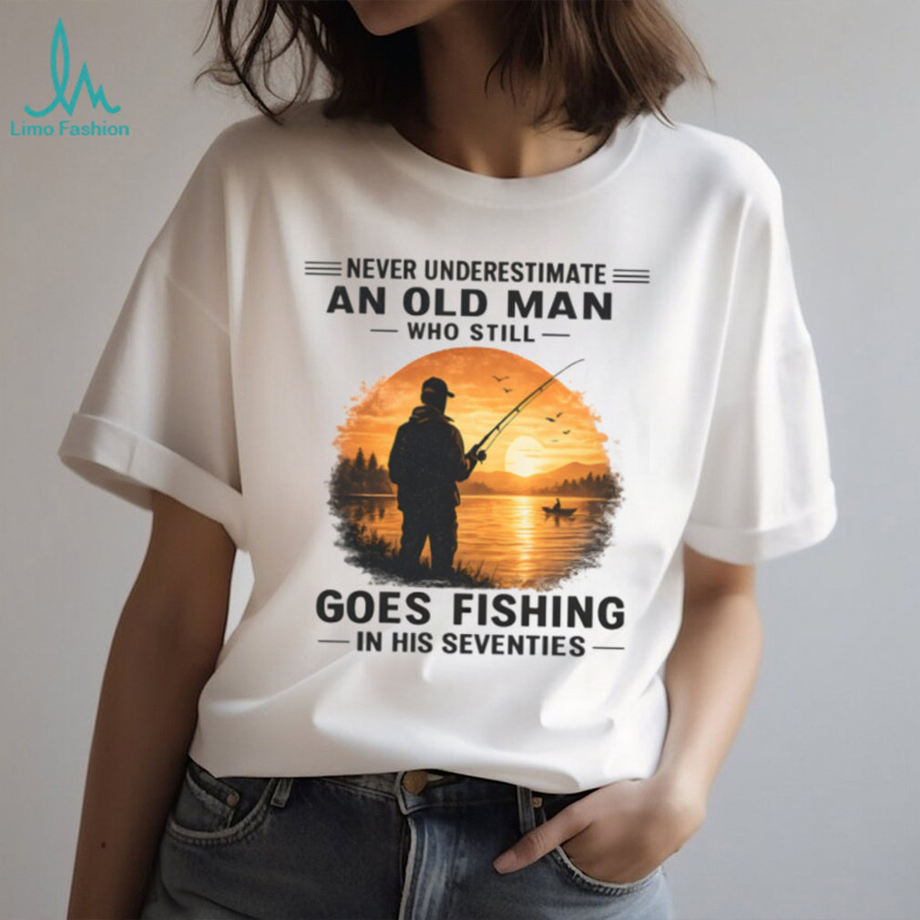 Never Underestimate An Old Man Who Still Goes Fishing In His Seventies Shirt