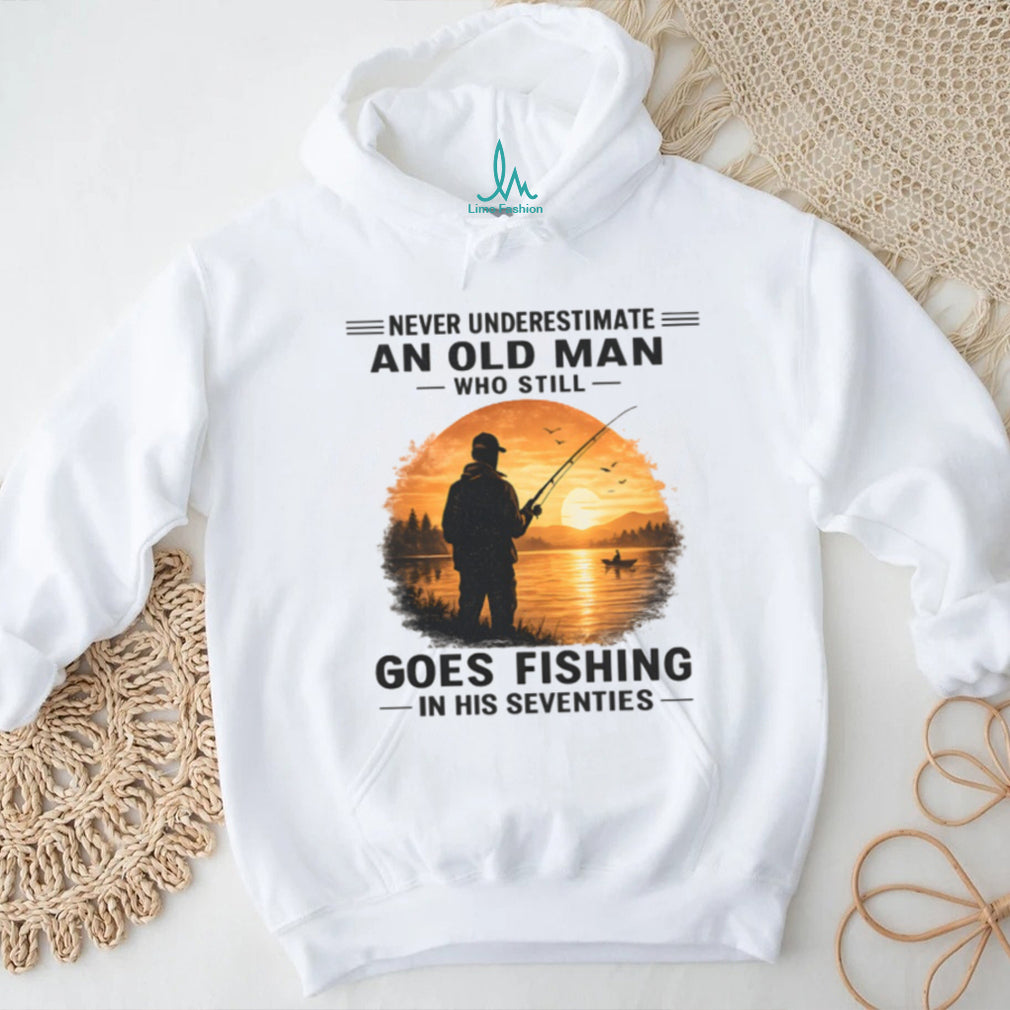 Never Underestimate An Old Man Who Still Goes Fishing In His Seventies Shirt