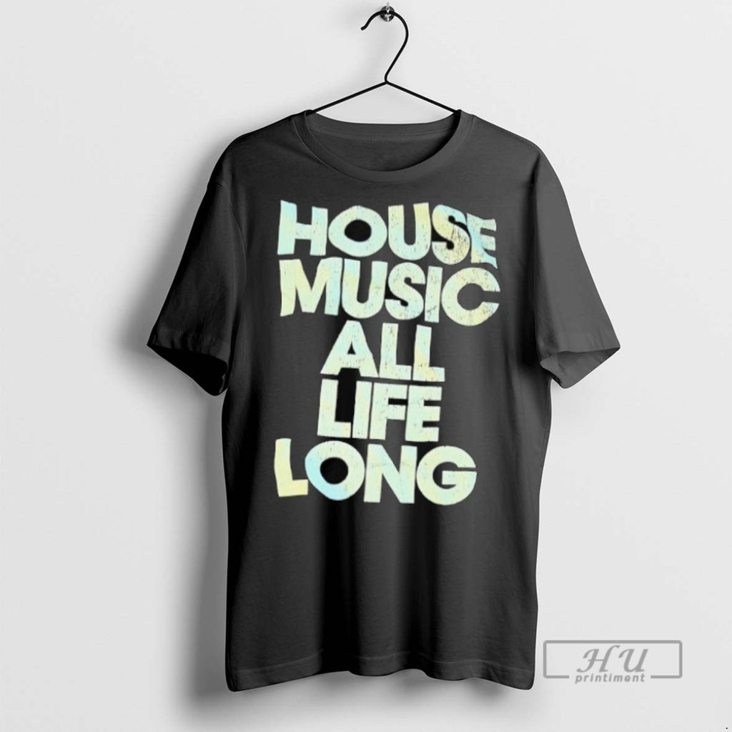New House Music All Life Long Tee Shirts Sweatshirt Hoodies