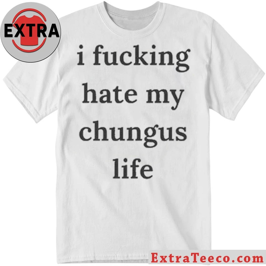 Nice I Fucking Hate My Chungus Life Shirt