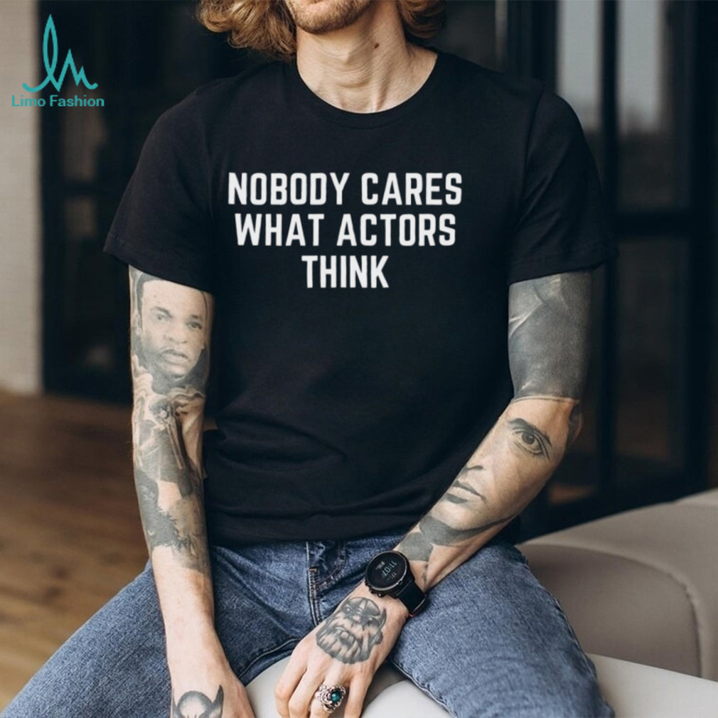 Nobody Cares What Actors Think Funny Sarcastic Quote T Shirt