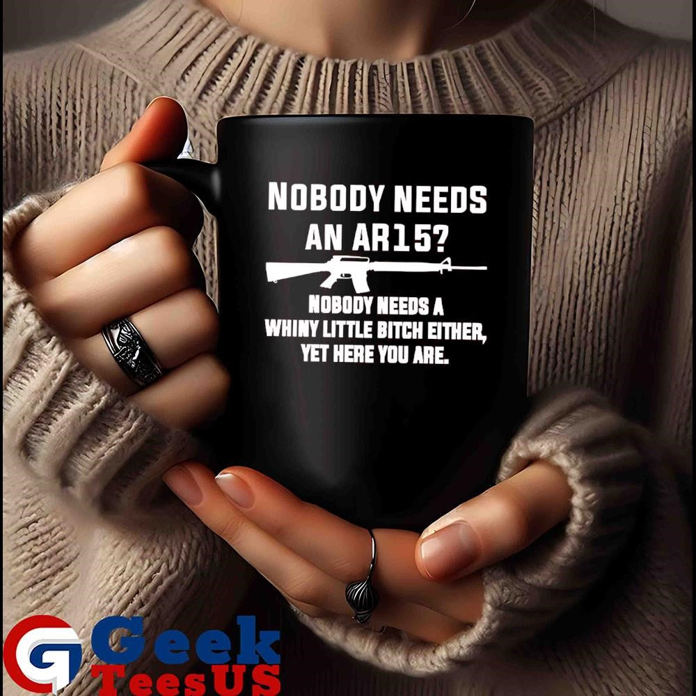 Nobody needs an Ar15 nobody needs a whiny little bitch either shirt