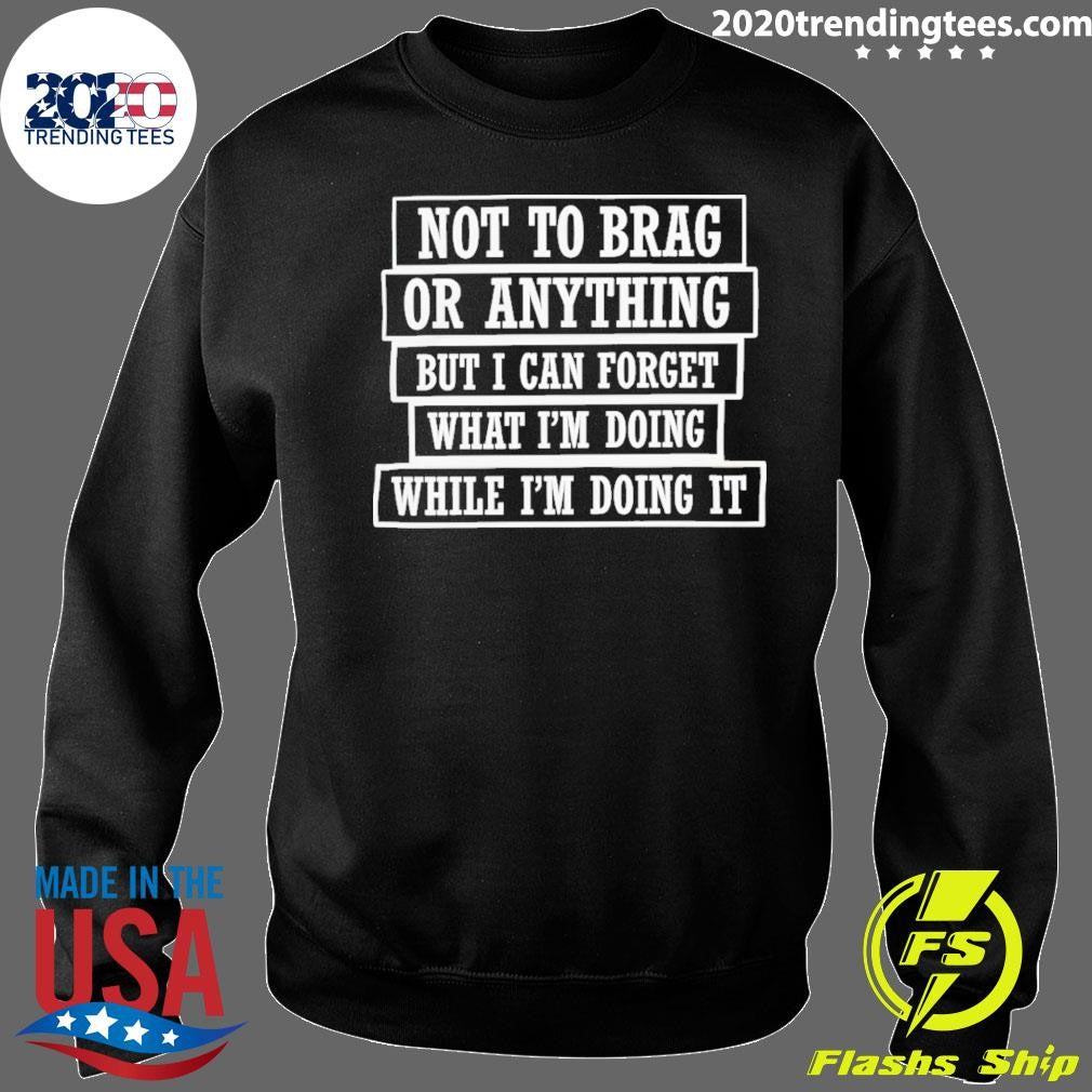 Not To Brag Or Anything But I Can Forget What I’m Doing While I’m Doing It Shirt