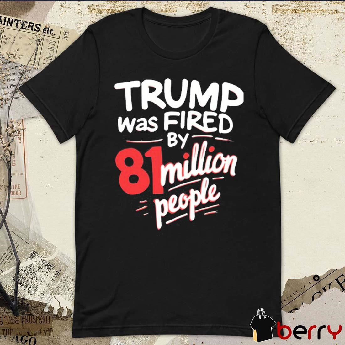 Donald Trump Was Fired By 81 Million People t-shirt