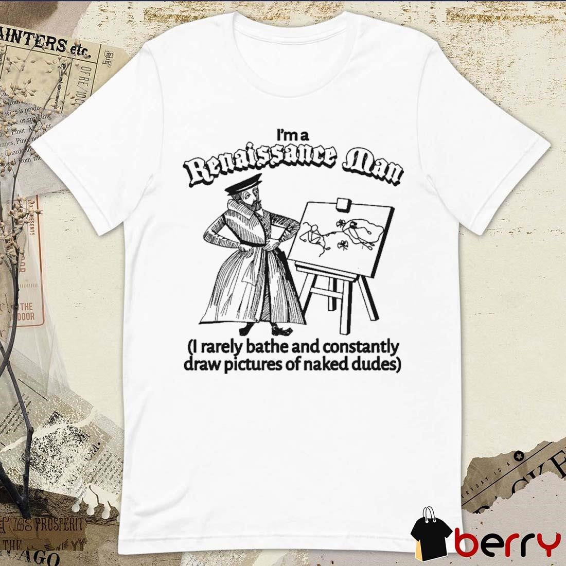 I’m A Renaissance Man I Rarely Bathe And Constantly Draw Pictures Of Naked Dudes t-shirt