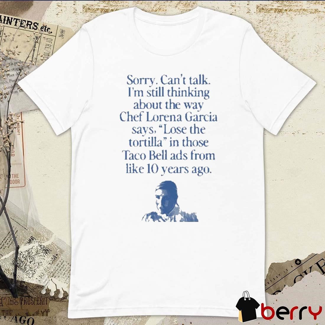 Sorry Can’t Talk I’m Thinking About The Way Chef Lorena Garcia Says Lose The Tortilla t-shirt