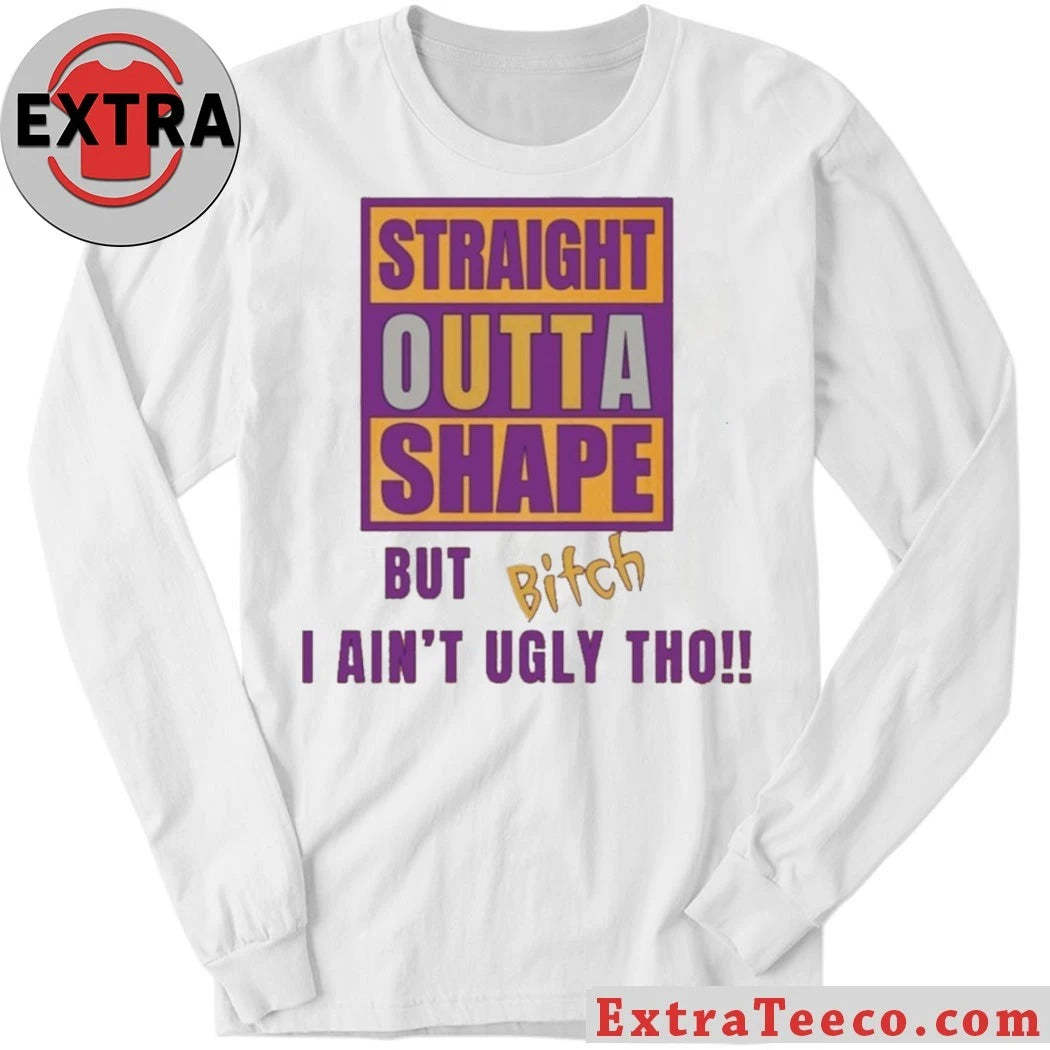 Official Straight Outta Shape But Bitch I Ain’t Ugly Tho Shirt