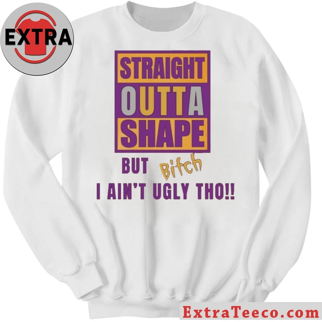 Official Straight Outta Shape But Bitch I Ain’t Ugly Tho Shirt
