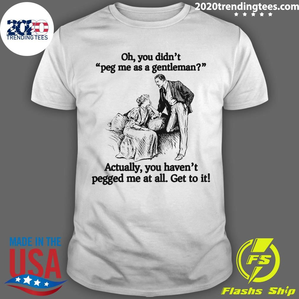 Oh You Didn’t Peg Me As A Gentleman Actually, You Haven’t Pegged Me At All Get To It Shirt