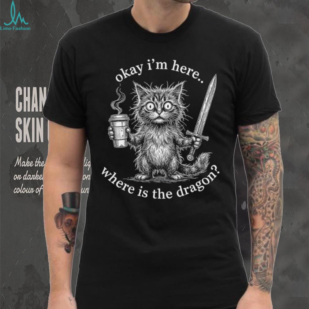 Okay I’m Here Where Is The Dragon Cat Coffee Sword Funny Fantasy Shirt